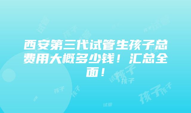 西安第三代试管生孩子总费用大概多少钱！汇总全面！