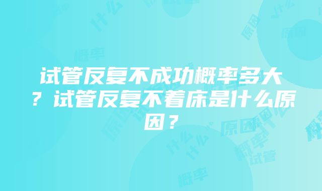 试管反复不成功概率多大？试管反复不着床是什么原因？