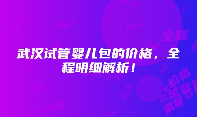 武汉试管婴儿包的价格，全程明细解析！