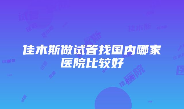 佳木斯做试管找国内哪家医院比较好