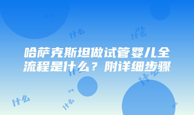 哈萨克斯坦做试管婴儿全流程是什么？附详细步骤