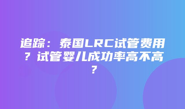 追踪：泰国LRC试管费用？试管婴儿成功率高不高？