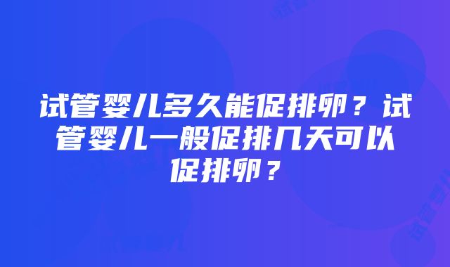 试管婴儿多久能促排卵？试管婴儿一般促排几天可以促排卵？