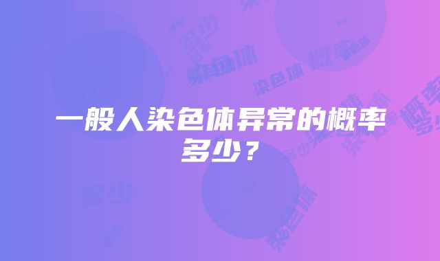 一般人染色体异常的概率多少？