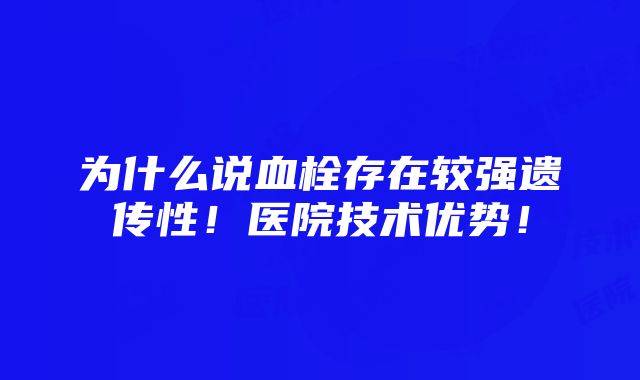 为什么说血栓存在较强遗传性！医院技术优势！