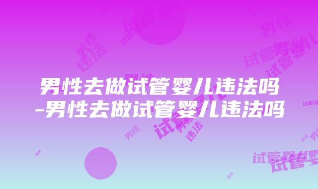 男性去做试管婴儿违法吗-男性去做试管婴儿违法吗