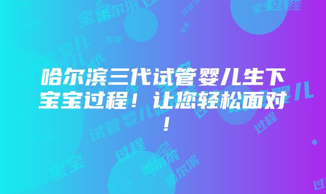 哈尔滨三代试管婴儿生下宝宝过程！让您轻松面对！