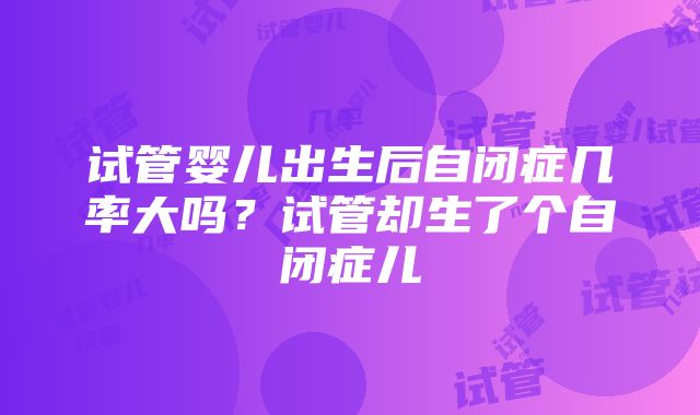 试管婴儿出生后自闭症几率大吗？试管却生了个自闭症儿