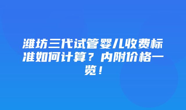 潍坊三代试管婴儿收费标准如何计算？内附价格一览！