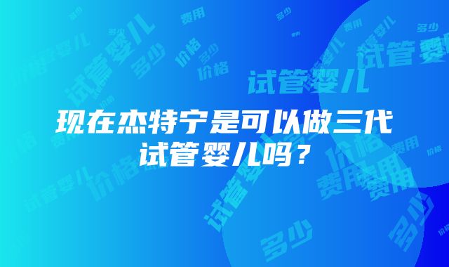 现在杰特宁是可以做三代试管婴儿吗？