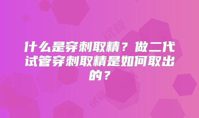 什么是穿刺取精？做二代试管穿刺取精是如何取出的？