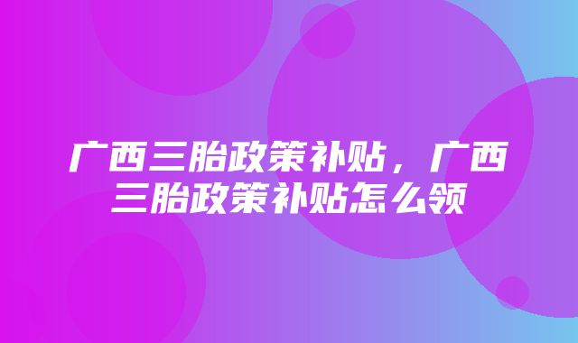 广西三胎政策补贴，广西三胎政策补贴怎么领