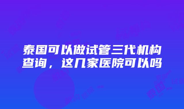 泰国可以做试管三代机构查询，这几家医院可以吗