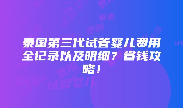 泰国第三代试管婴儿费用全记录以及明细？省钱攻略！