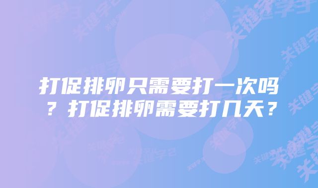 打促排卵只需要打一次吗？打促排卵需要打几天？