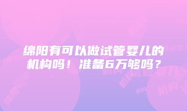 绵阳有可以做试管婴儿的机构吗！准备6万够吗？