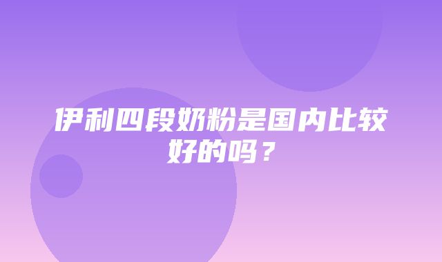 伊利四段奶粉是国内比较好的吗？