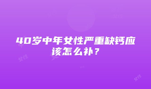 40岁中年女性严重缺钙应该怎么补？