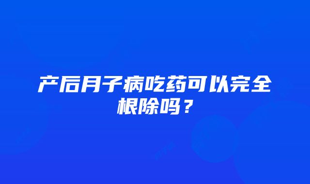 产后月子病吃药可以完全根除吗？