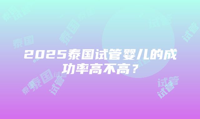 2025泰国试管婴儿的成功率高不高？