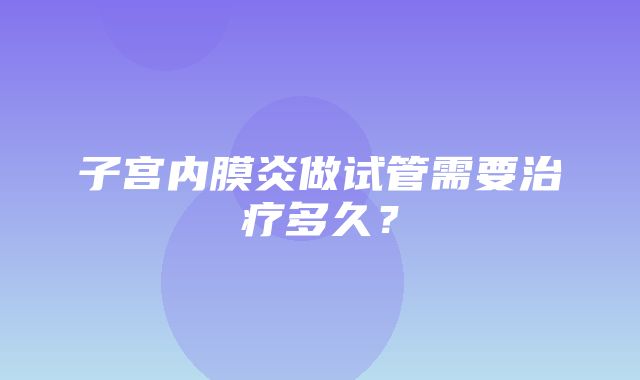 子宫内膜炎做试管需要治疗多久？