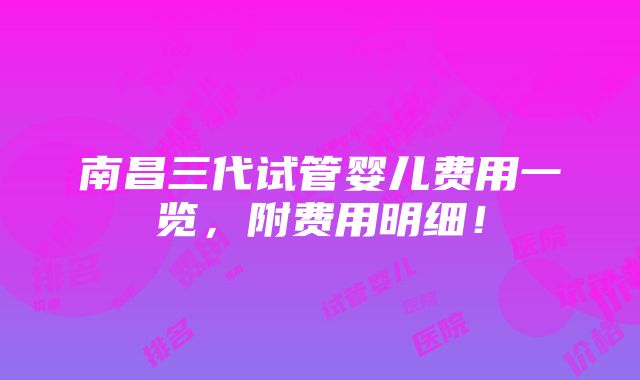 南昌三代试管婴儿费用一览，附费用明细！