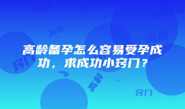 高龄备孕怎么容易受孕成功，求成功小窍门？