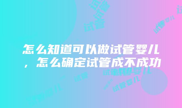 怎么知道可以做试管婴儿，怎么确定试管成不成功