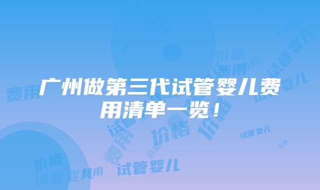 广州做第三代试管婴儿费用清单一览！