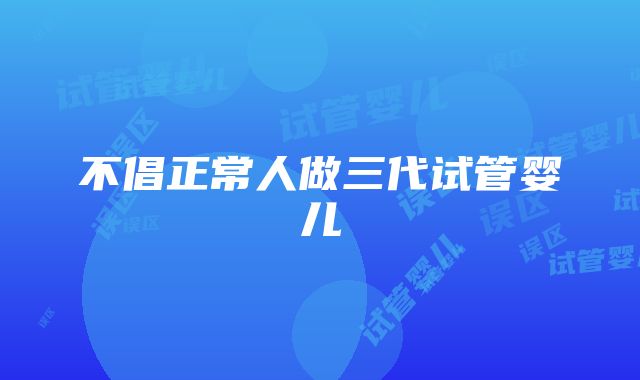 不倡正常人做三代试管婴儿