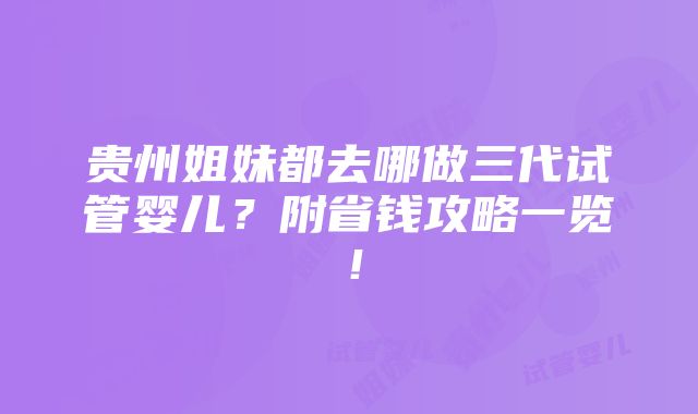 贵州姐妹都去哪做三代试管婴儿？附省钱攻略一览！