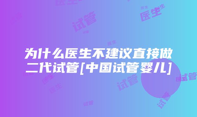 为什么医生不建议直接做二代试管[中国试管婴儿]