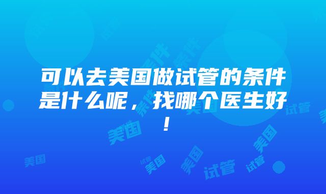 可以去美国做试管的条件是什么呢，找哪个医生好！