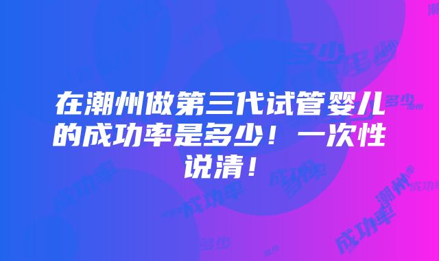 在潮州做第三代试管婴儿的成功率是多少！一次性说清！