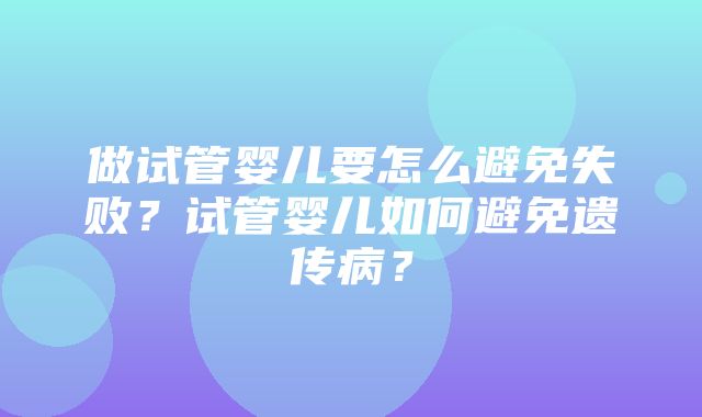 做试管婴儿要怎么避免失败？试管婴儿如何避免遗传病？