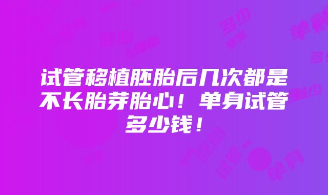 试管移植胚胎后几次都是不长胎芽胎心！单身试管多少钱！