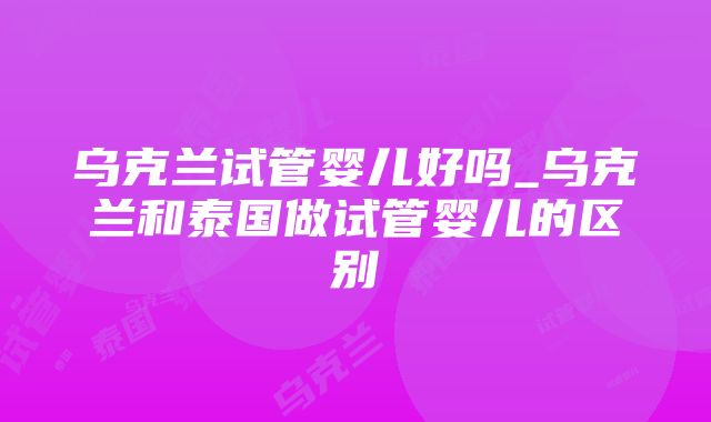 乌克兰试管婴儿好吗_乌克兰和泰国做试管婴儿的区别