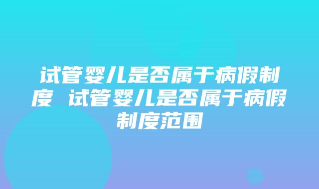 试管婴儿是否属于病假制度 试管婴儿是否属于病假制度范围