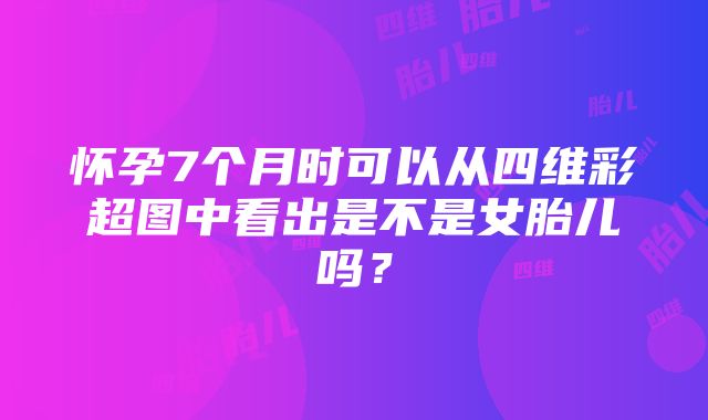 怀孕7个月时可以从四维彩超图中看出是不是女胎儿吗？