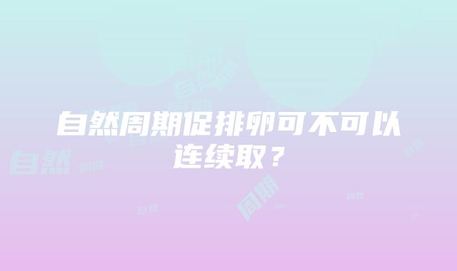 自然周期促排卵可不可以连续取？