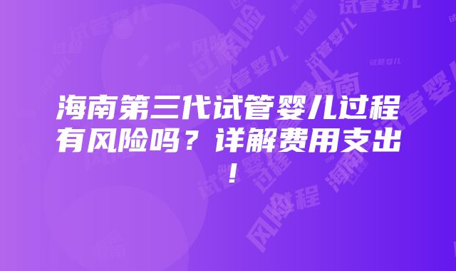 海南第三代试管婴儿过程有风险吗？详解费用支出！