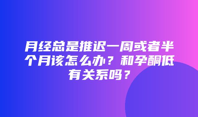 月经总是推迟一周或者半个月该怎么办？和孕酮低有关系吗？