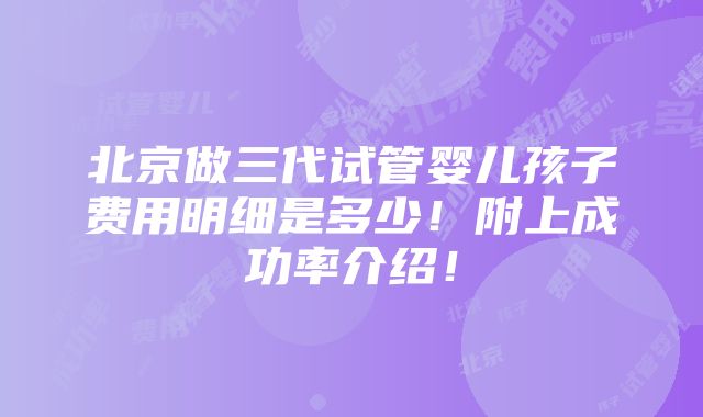 北京做三代试管婴儿孩子费用明细是多少！附上成功率介绍！