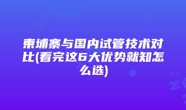 柬埔寨与国内试管技术对比(看完这6大优势就知怎么选)