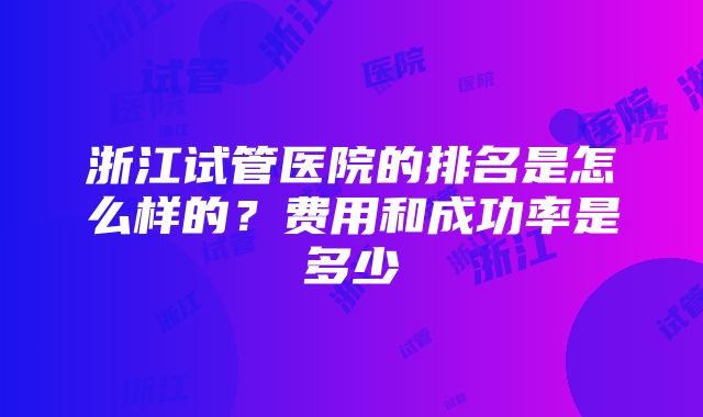 浙江试管医院的排名是怎么样的？费用和成功率是多少