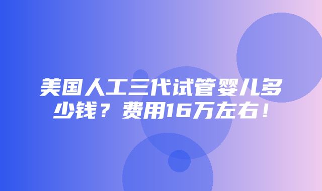 美国人工三代试管婴儿多少钱？费用16万左右！