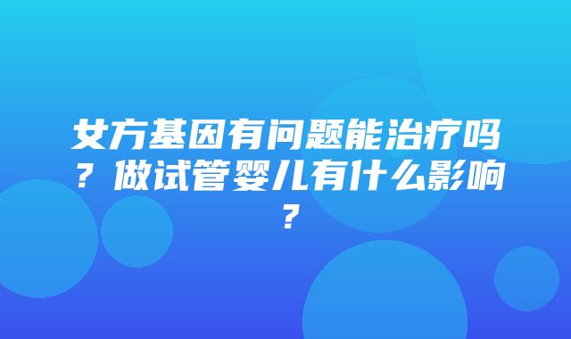 女方基因有问题能治疗吗？做试管婴儿有什么影响？