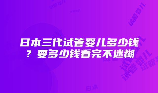 日本三代试管婴儿多少钱？要多少钱看完不迷糊