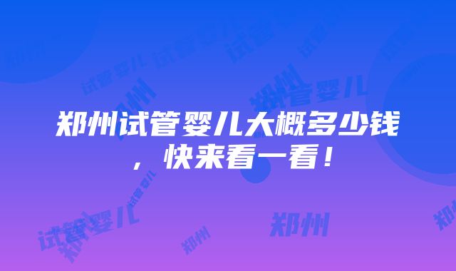 郑州试管婴儿大概多少钱，快来看一看！