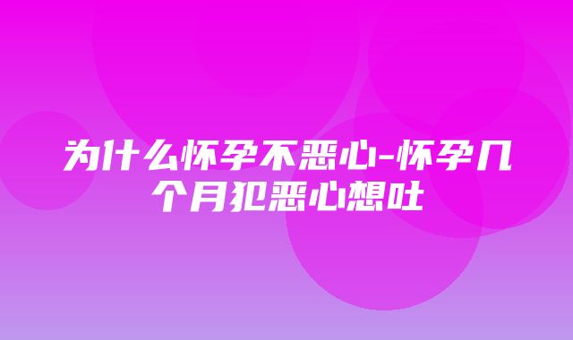 为什么怀孕不恶心-怀孕几个月犯恶心想吐